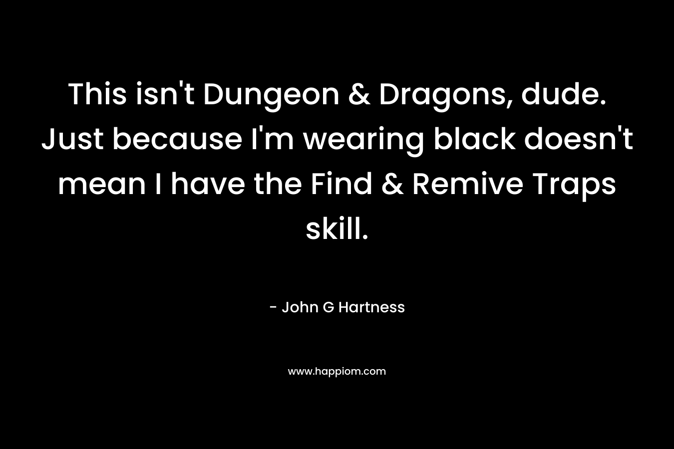 This isn’t Dungeon & Dragons, dude. Just because I’m wearing black doesn’t mean I have the Find & Remive Traps skill. – John G Hartness