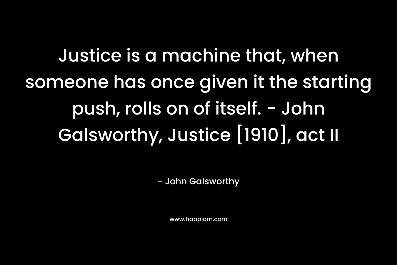 Justice is a machine that, when someone has once given it the starting push, rolls on of itself. – John Galsworthy, Justice [1910], act II – John Galsworthy
