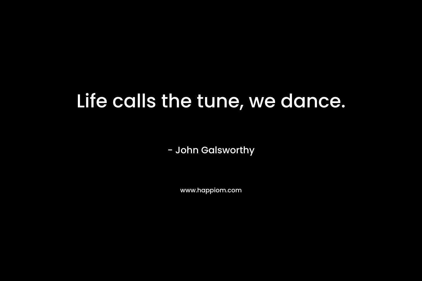 Life calls the tune, we dance.