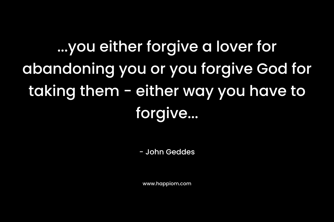...you either forgive a lover for abandoning you or you forgive God for taking them - either way you have to forgive...