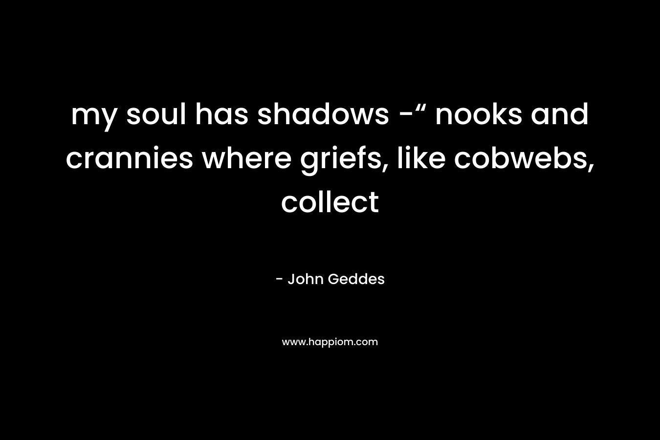my soul has shadows -“ nooks and crannies where griefs, like cobwebs, collect