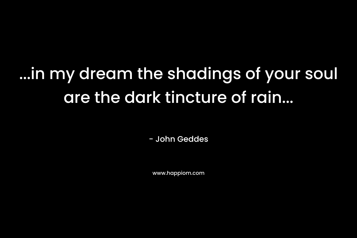 …in my dream the shadings of your soul are the dark tincture of rain… – John Geddes
