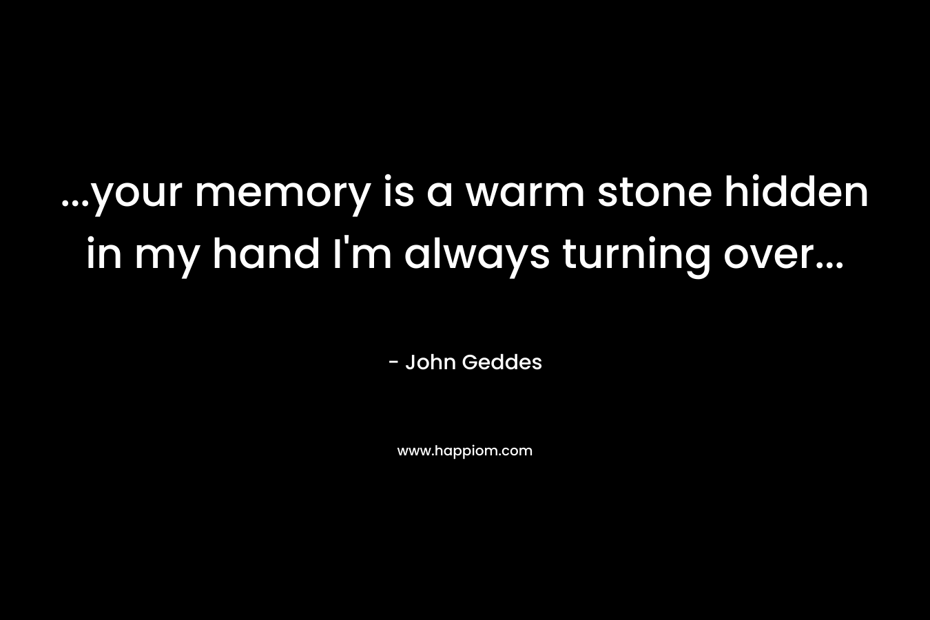 ...your memory is a warm stone hidden in my hand I'm always turning over...