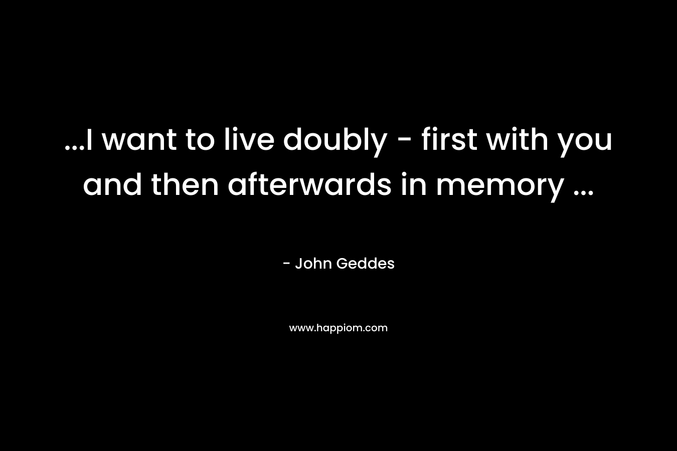 ...I want to live doubly - first with you and then afterwards in memory ...