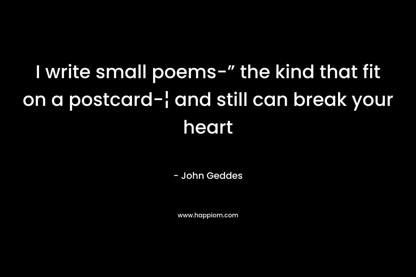 I write small poems-” the kind that fit on a postcard-¦ and still can break your heart – John Geddes
