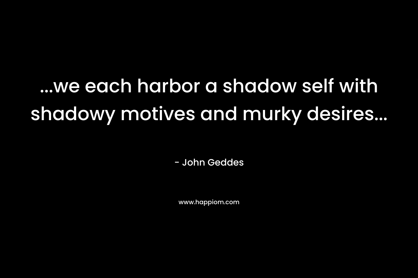 …we each harbor a shadow self with shadowy motives and murky desires… – John Geddes