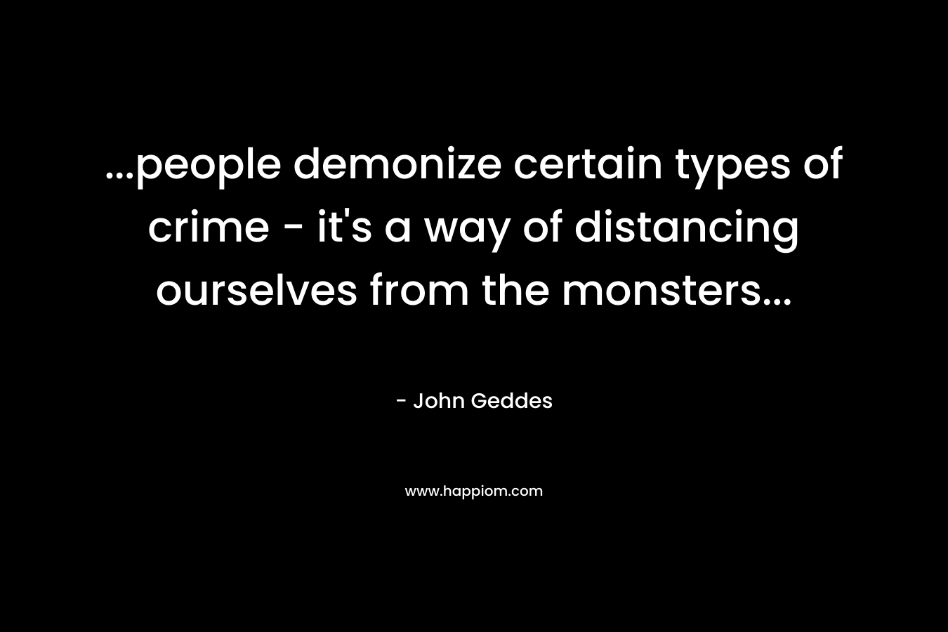 …people demonize certain types of crime – it’s a way of distancing ourselves from the monsters… – John Geddes