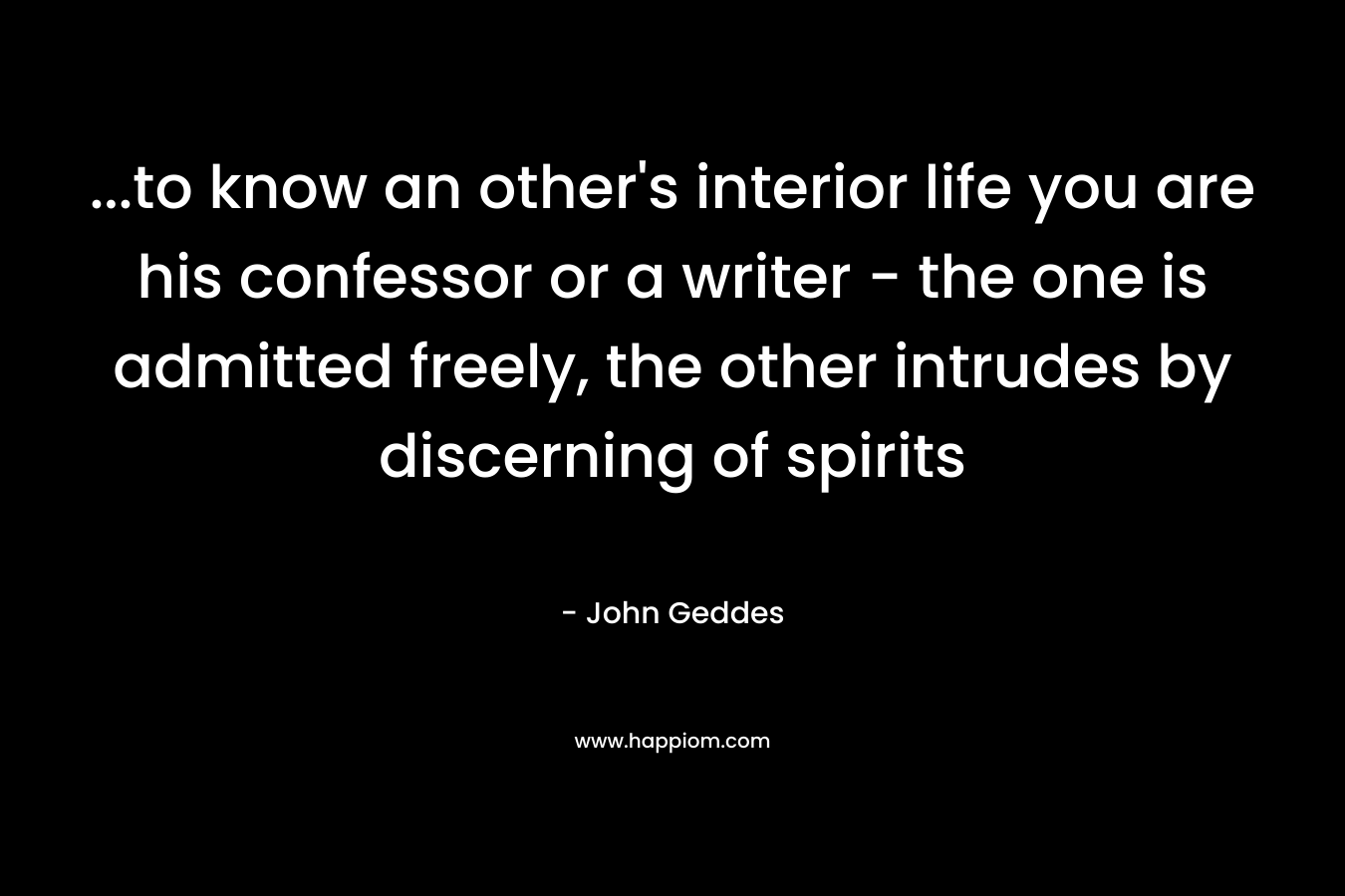 ...to know an other's interior life you are his confessor or a writer - the one is admitted freely, the other intrudes by discerning of spirits 