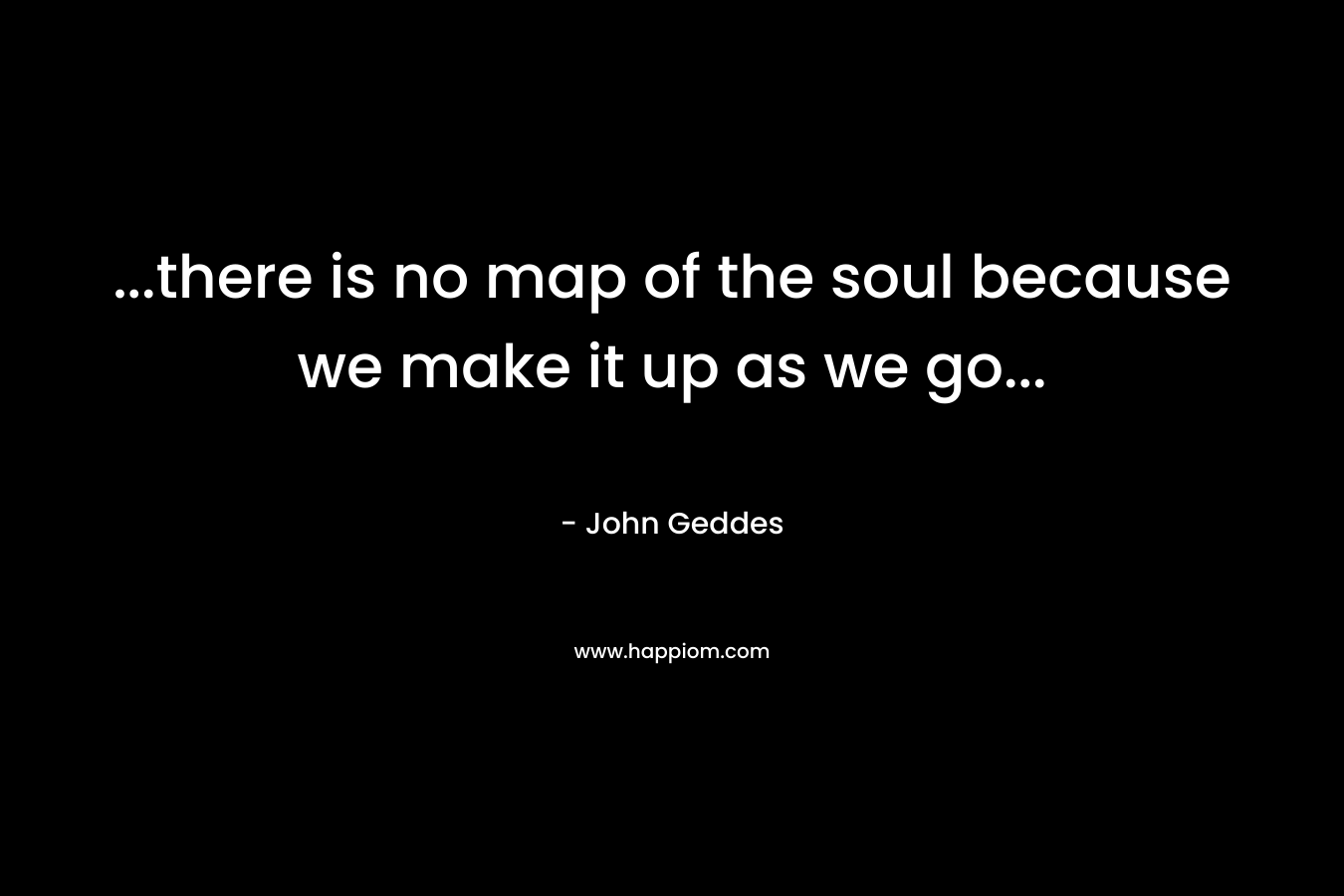 ...there is no map of the soul because we make it up as we go...