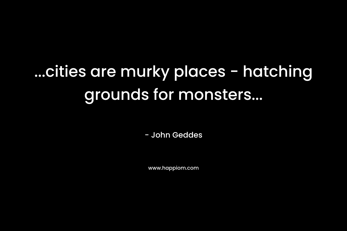 …cities are murky places – hatching grounds for monsters… – John Geddes