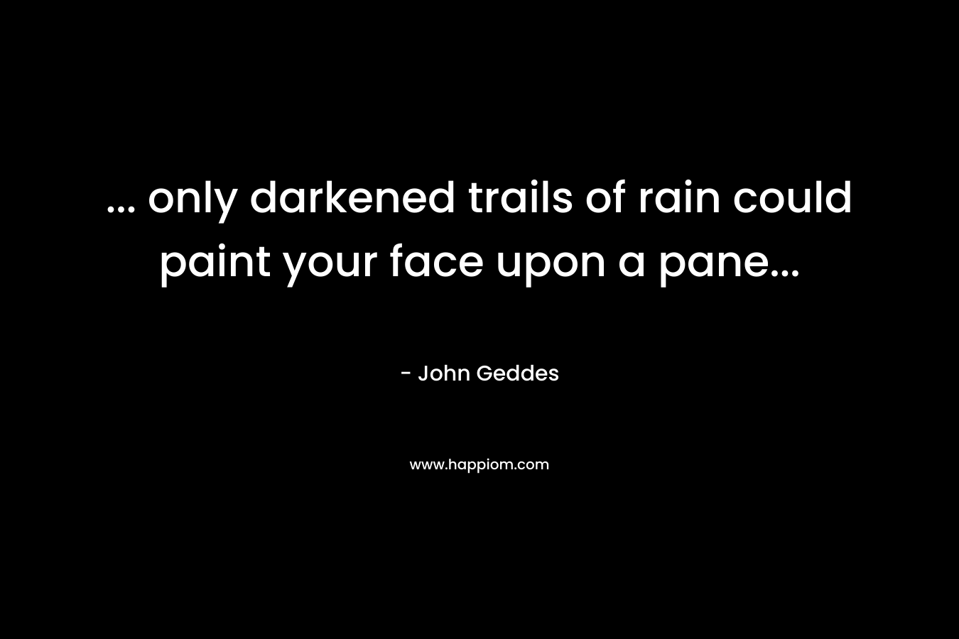 … only darkened trails of rain could paint your face upon a pane… – John Geddes