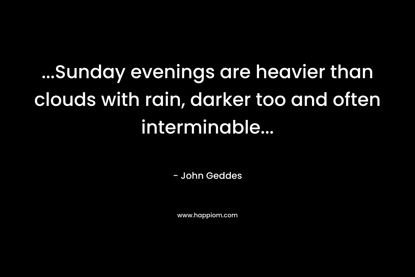 …Sunday evenings are heavier than clouds with rain, darker too and often interminable… – John Geddes