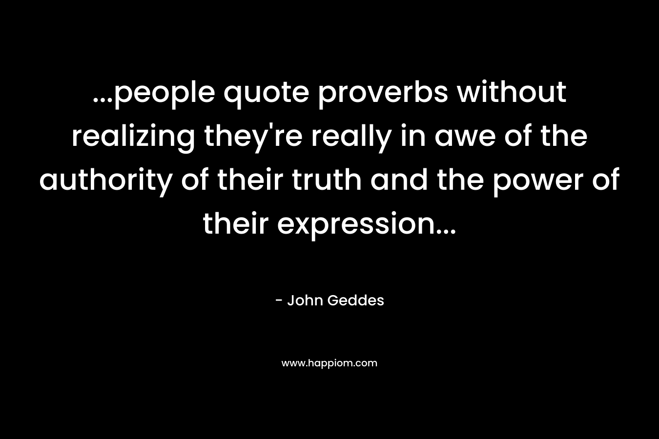 ...people quote proverbs without realizing they're really in awe of the authority of their truth and the power of their expression...