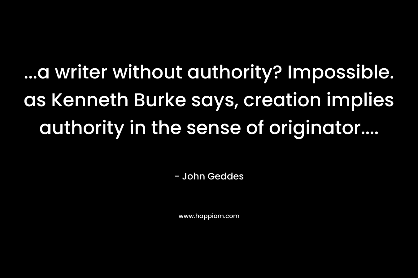 ...a writer without authority? Impossible. as Kenneth Burke says, creation implies authority in the sense of originator....