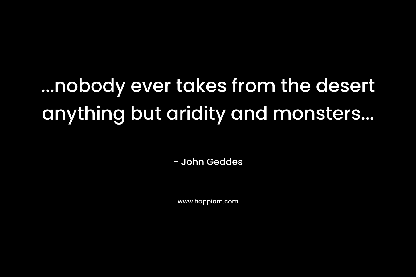 ...nobody ever takes from the desert anything but aridity and monsters...
