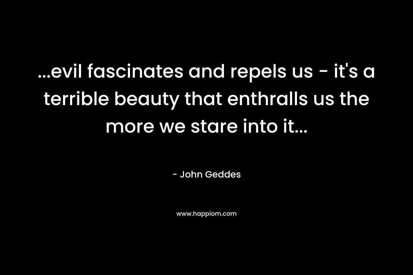 ...evil fascinates and repels us - it's a terrible beauty that enthralls us the more we stare into it...