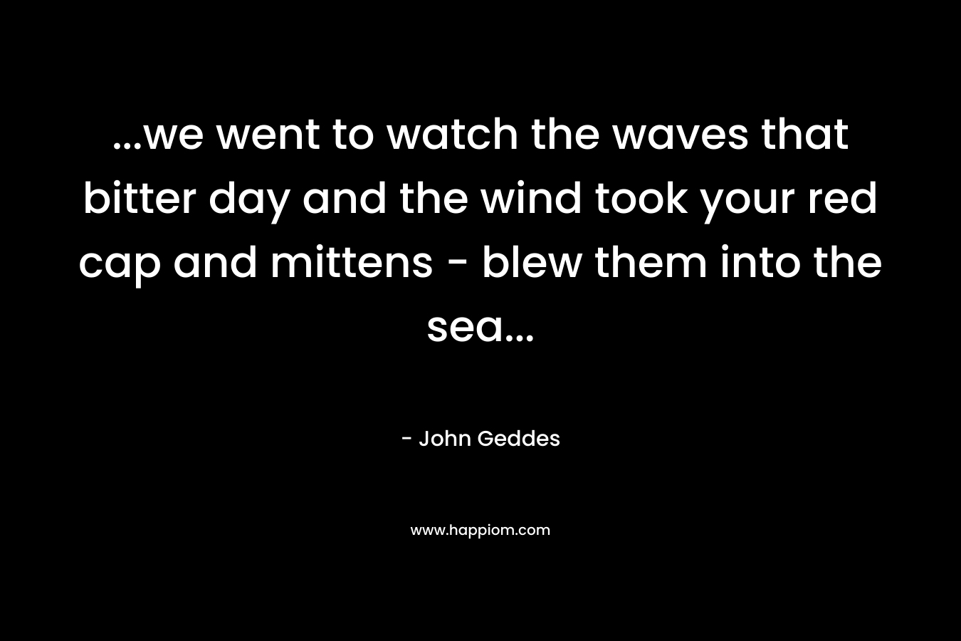 ...we went to watch the waves that bitter day and the wind took your red cap and mittens - blew them into the sea...