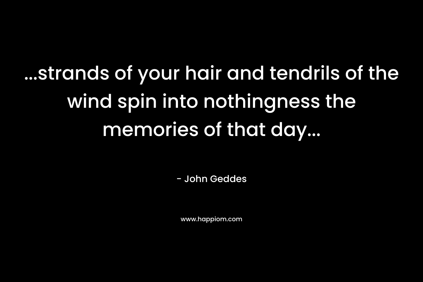 …strands of your hair and tendrils of the wind spin into nothingness the memories of that day… – John Geddes