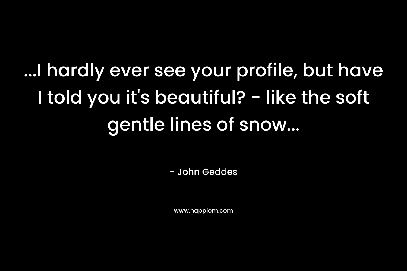 …I hardly ever see your profile, but have I told you it’s beautiful? – like the soft gentle lines of snow… – John Geddes