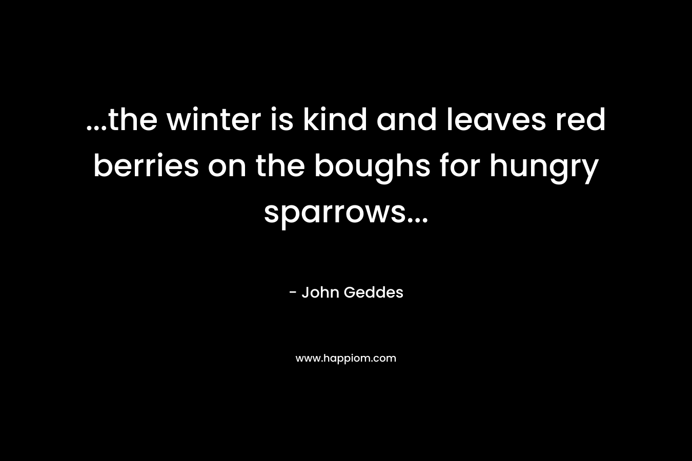 …the winter is kind and leaves red berries on the boughs for hungry sparrows… – John Geddes