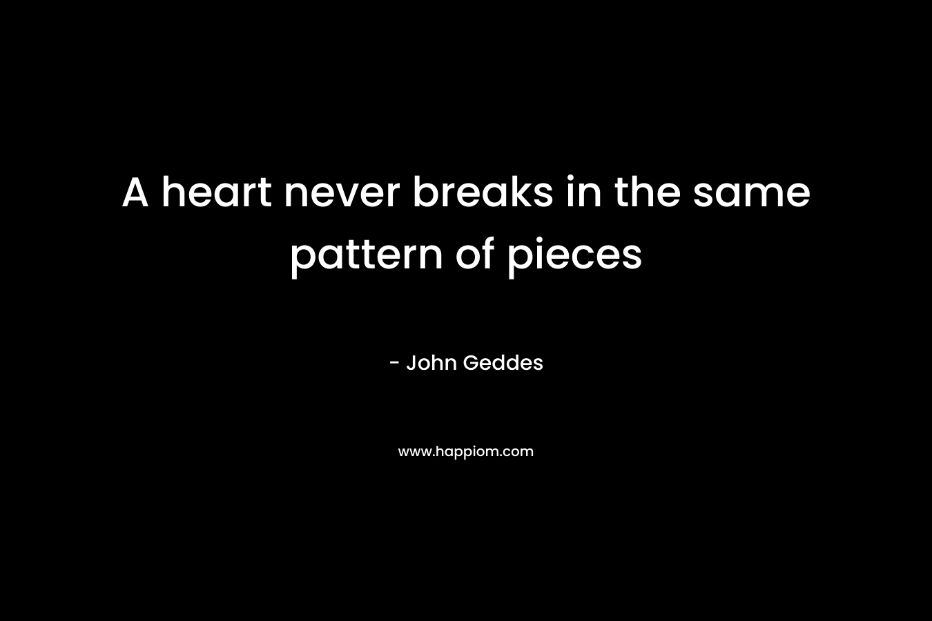 A heart never breaks in the same pattern of pieces
