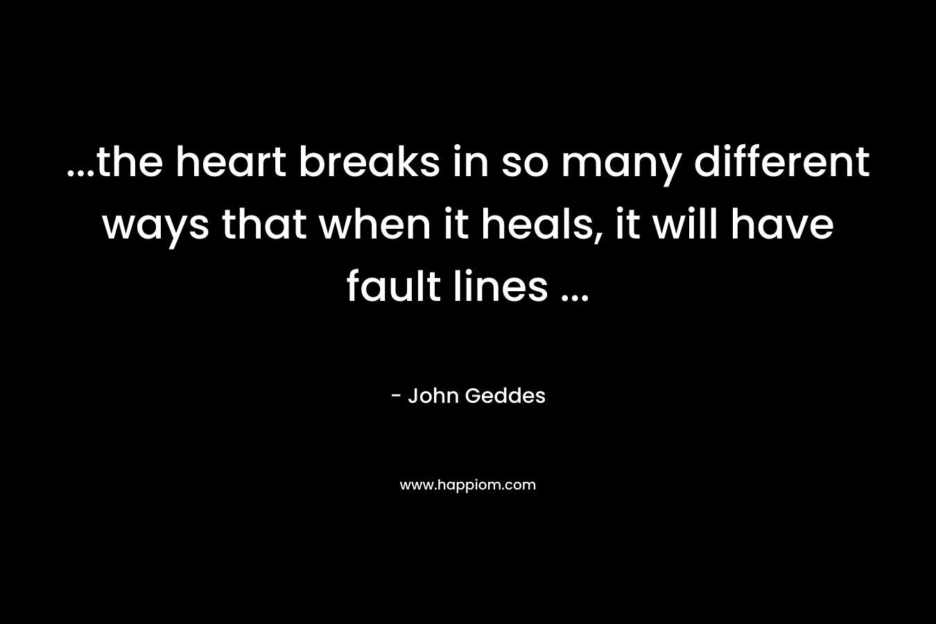 ...the heart breaks in so many different ways that when it heals, it will have fault lines ...