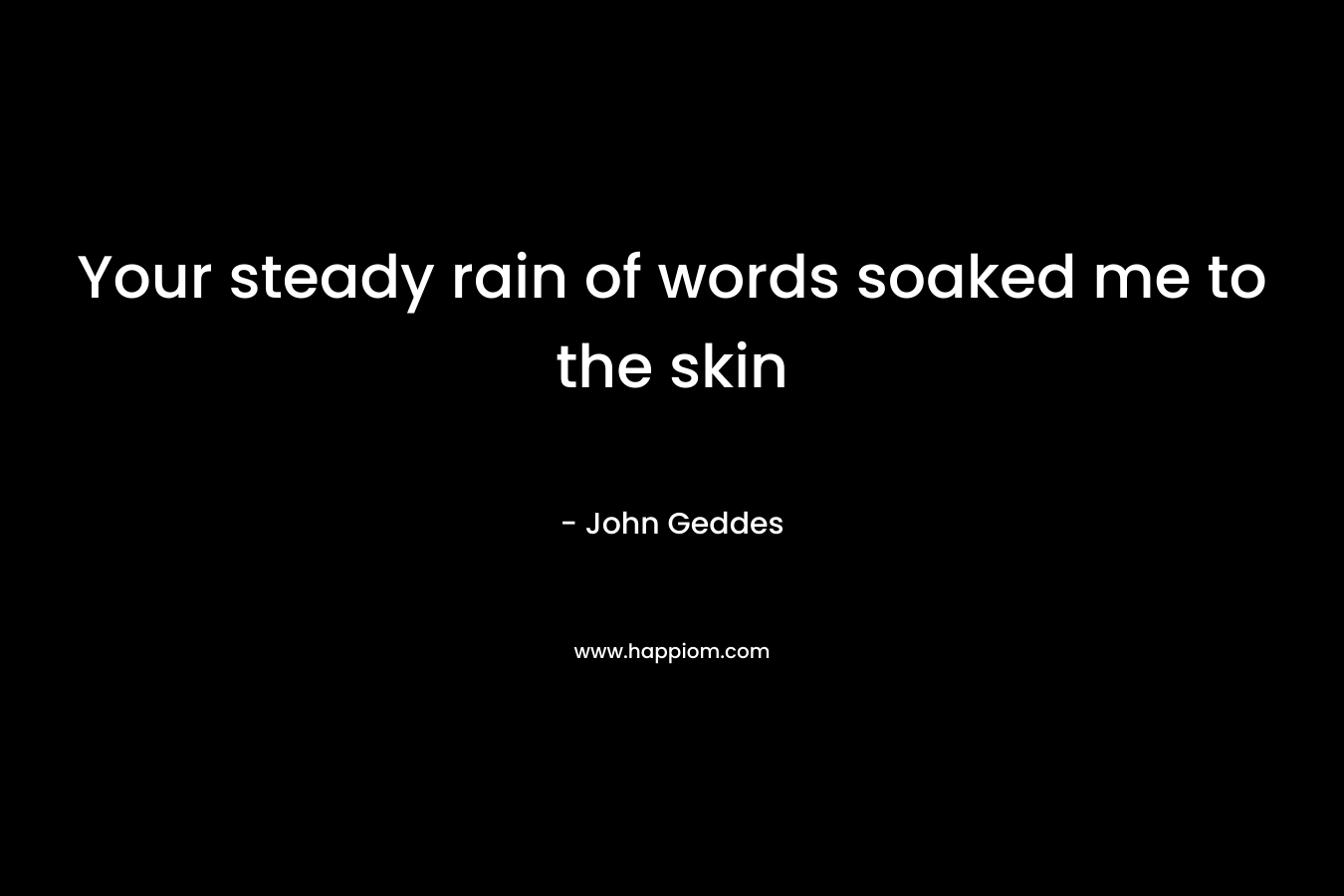 Your steady rain of words soaked me to the skin