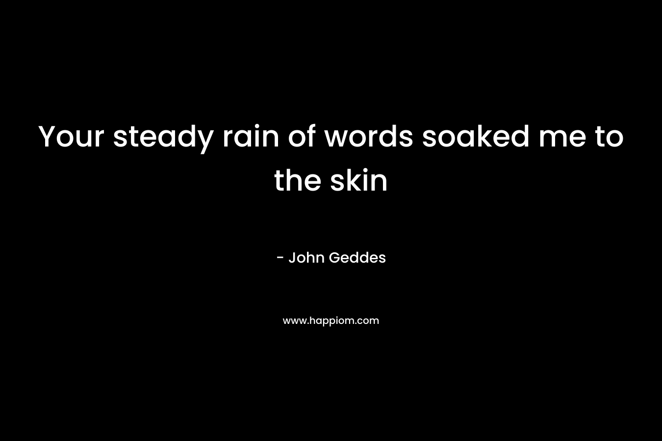 Your steady rain of words soaked me to the skin – John Geddes