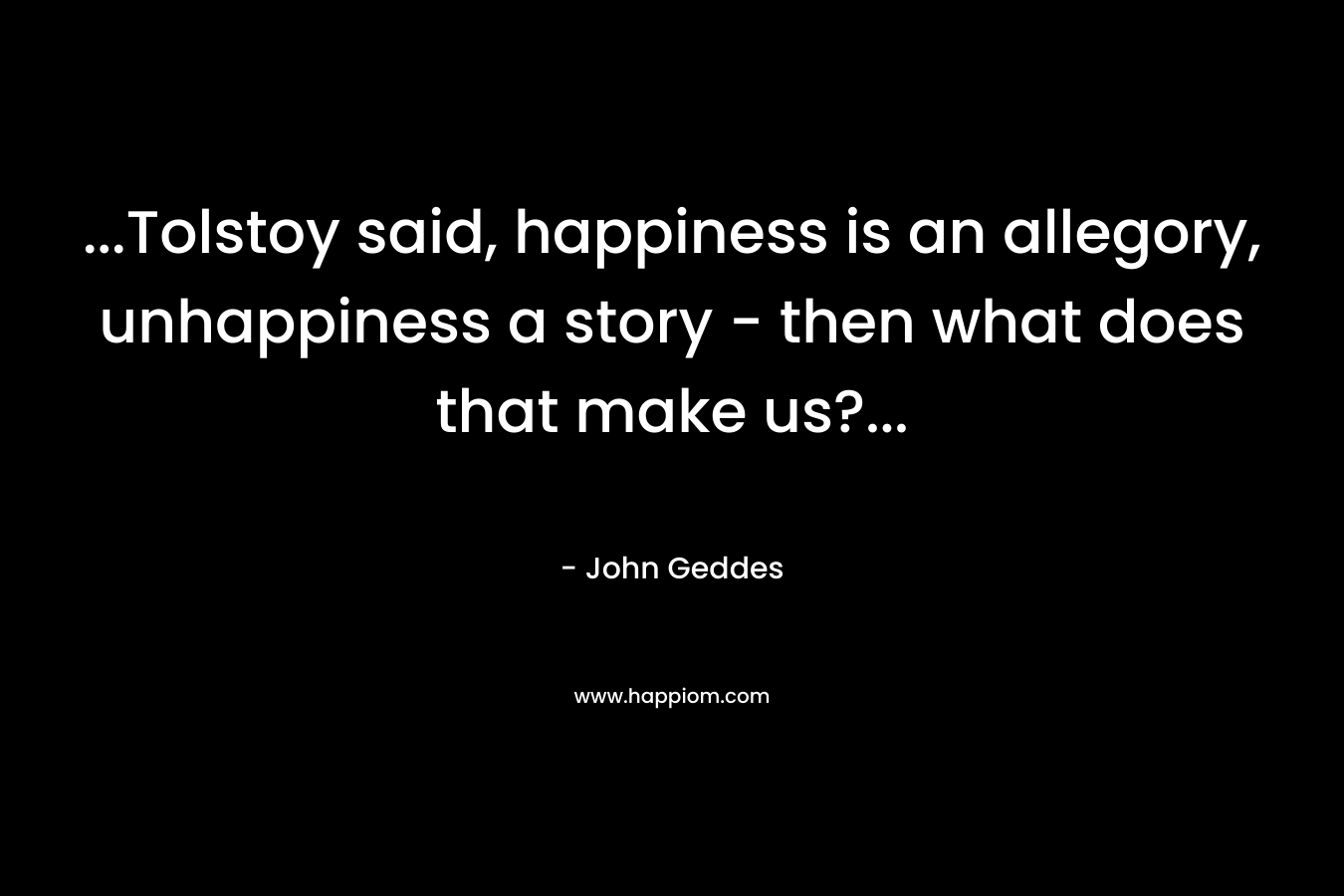 ...Tolstoy said, happiness is an allegory, unhappiness a story - then what does that make us?...