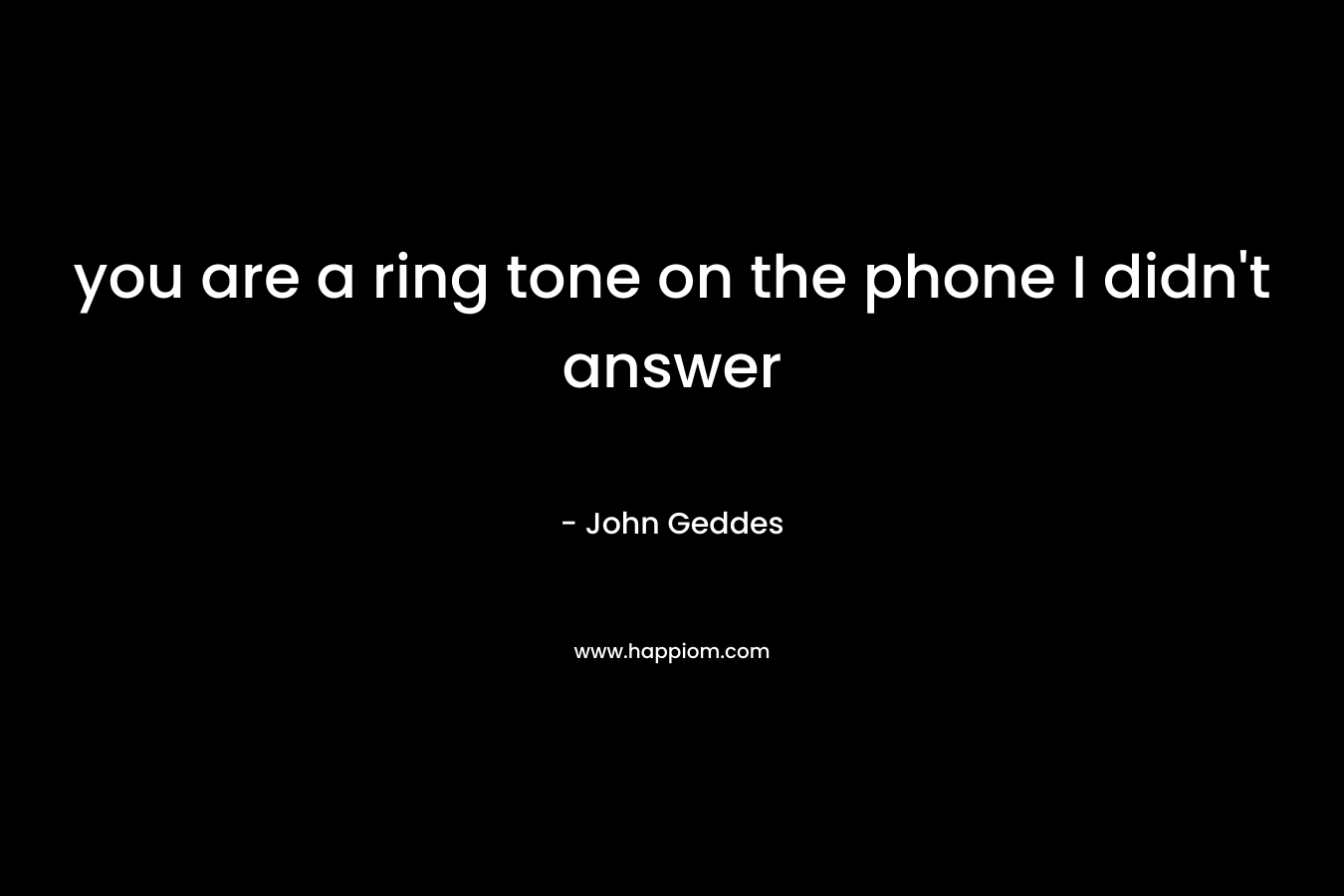 you are a ring tone on the phone I didn’t answer – John Geddes