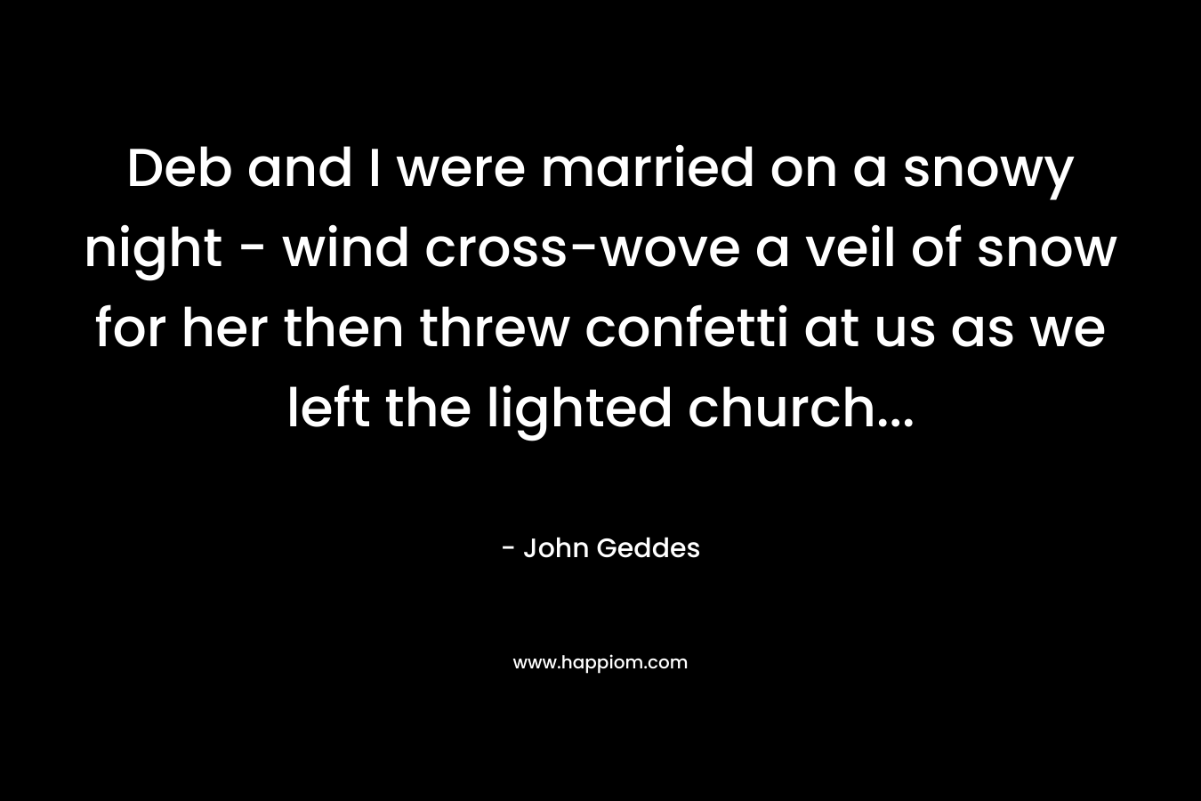 Deb and I were married on a snowy night – wind cross-wove a veil of snow for her then threw confetti at us as we left the lighted church… – John Geddes