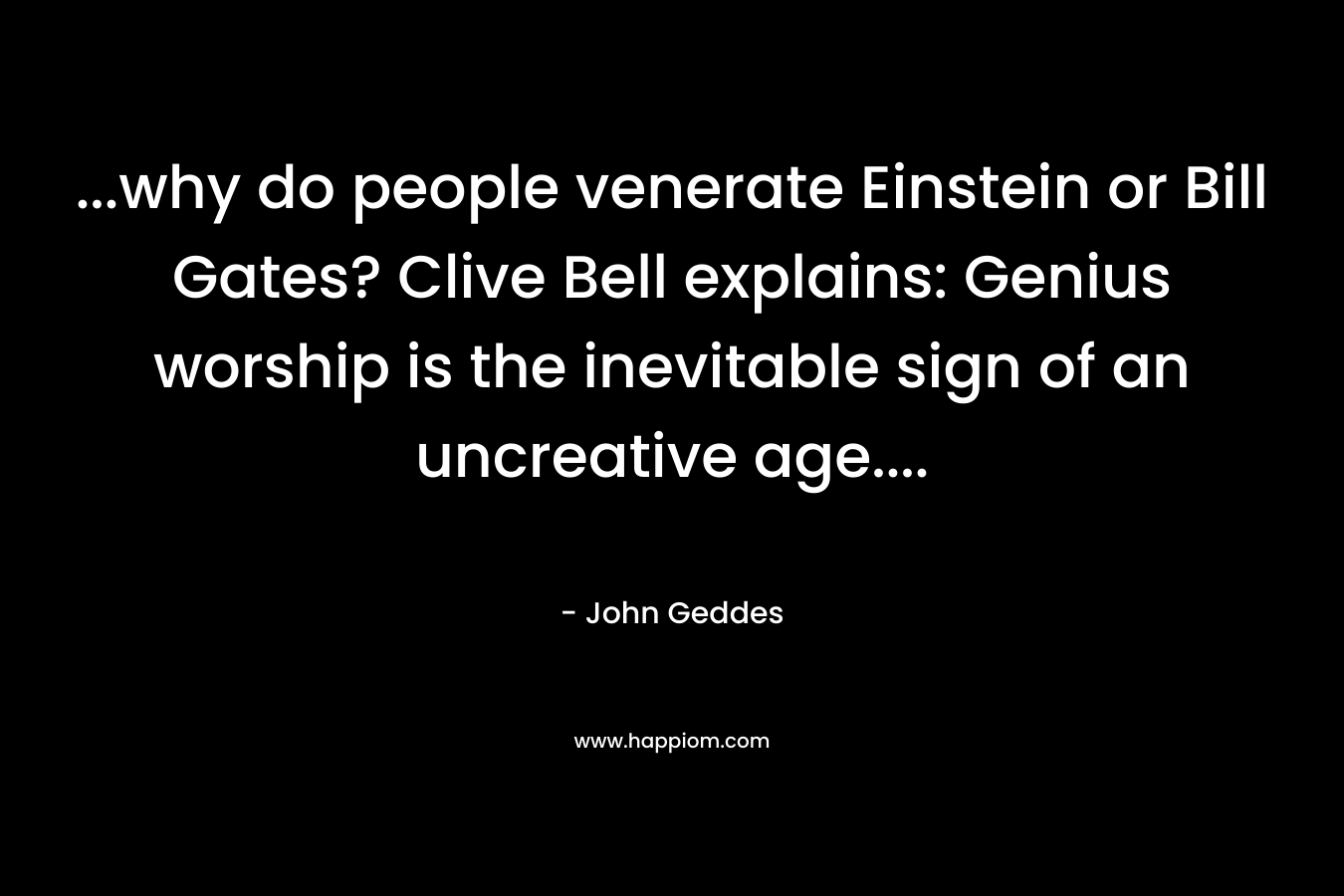 …why do people venerate Einstein or Bill Gates? Clive Bell explains: Genius worship is the inevitable sign of an uncreative age…. – John Geddes