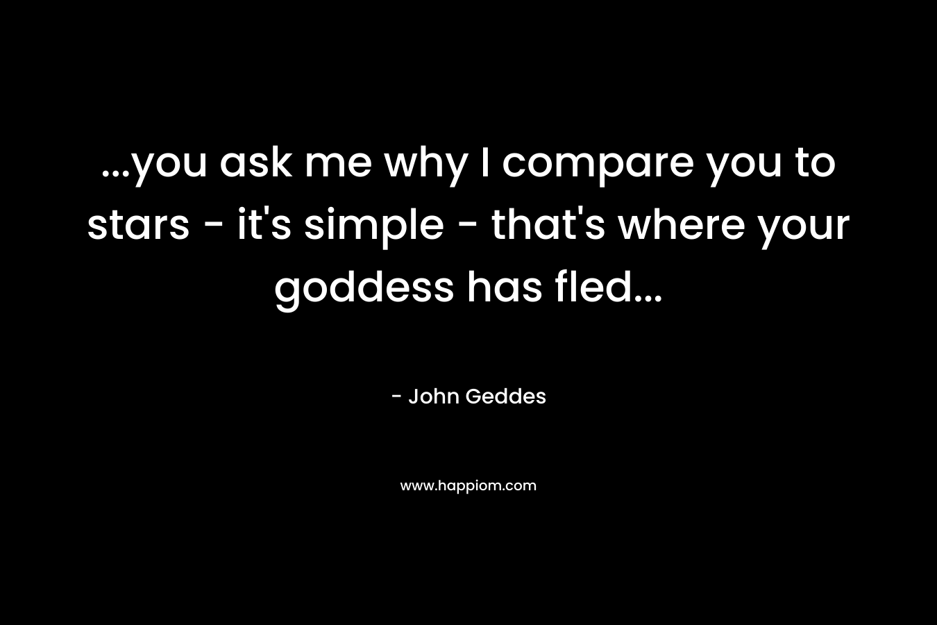 …you ask me why I compare you to stars – it’s simple – that’s where your goddess has fled… – John Geddes