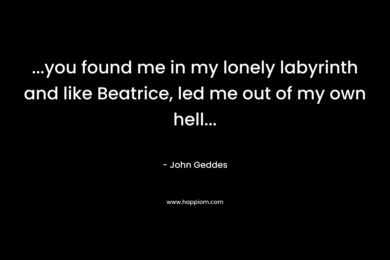 …you found me in my lonely labyrinth and like Beatrice, led me out of my own hell… – John Geddes