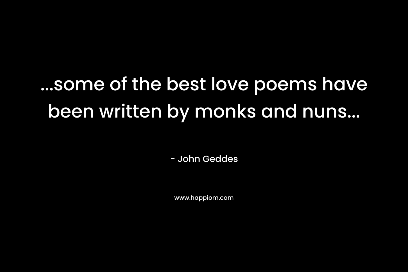 …some of the best love poems have been written by monks and nuns… – John Geddes