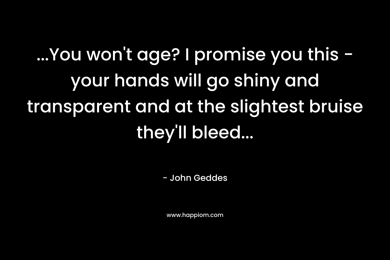 …You won’t age? I promise you this – your hands will go shiny and transparent and at the slightest bruise they’ll bleed… – John Geddes
