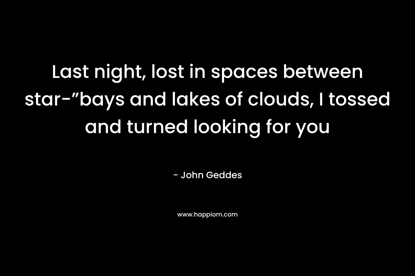 Last night, lost in spaces between star-”bays and lakes of clouds, I tossed and turned looking for you – John Geddes