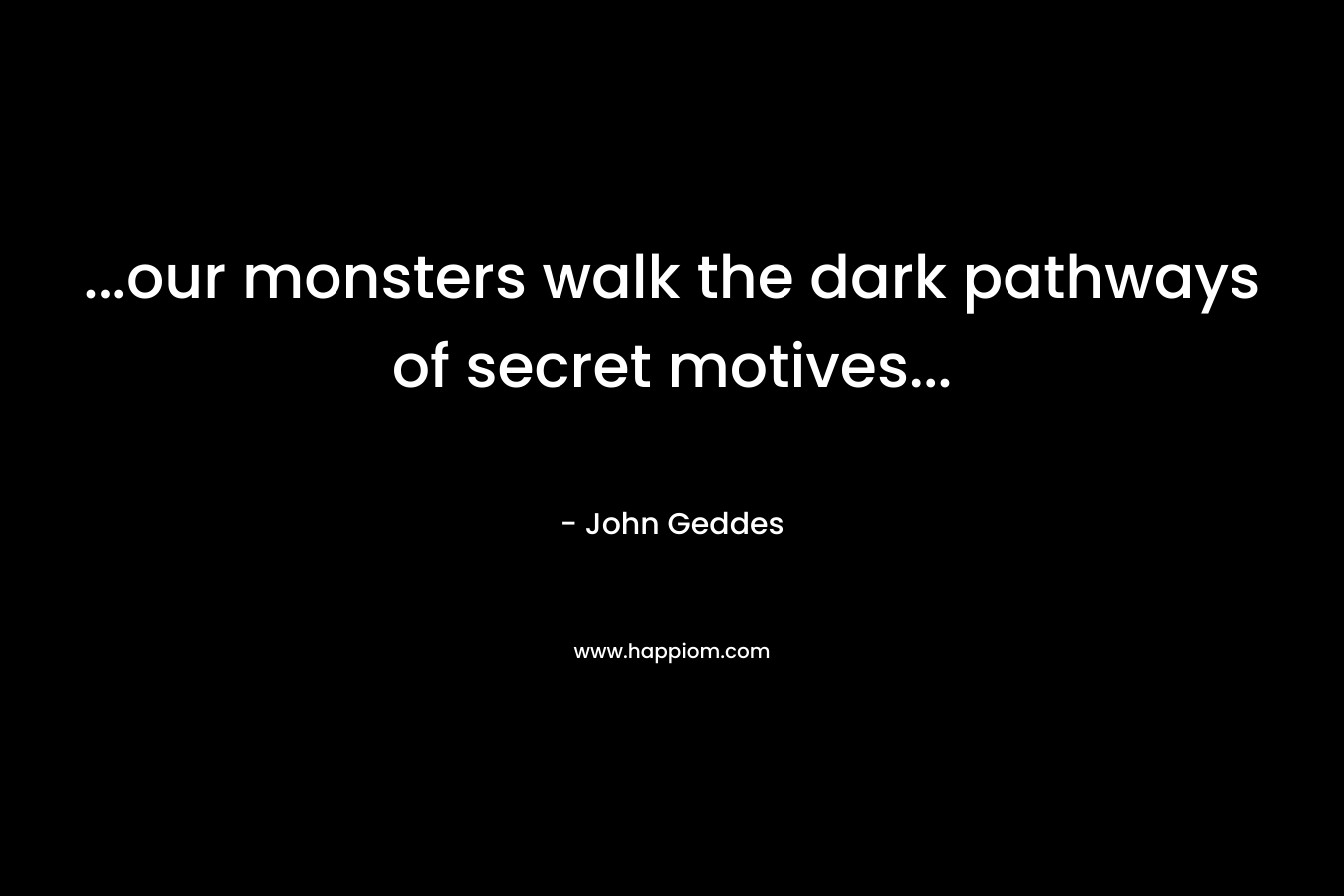 ...our monsters walk the dark pathways of secret motives...