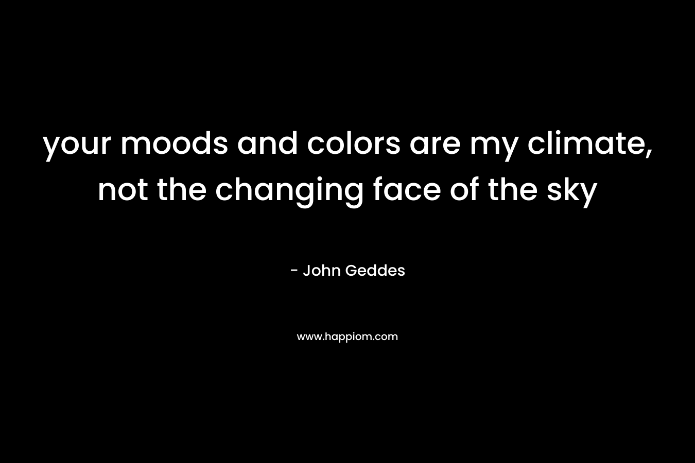 your moods and colors are my climate, not the changing face of the sky – John Geddes