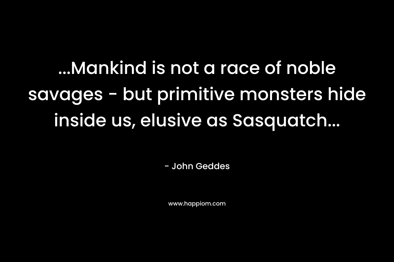 ...Mankind is not a race of noble savages - but primitive monsters hide inside us, elusive as Sasquatch...