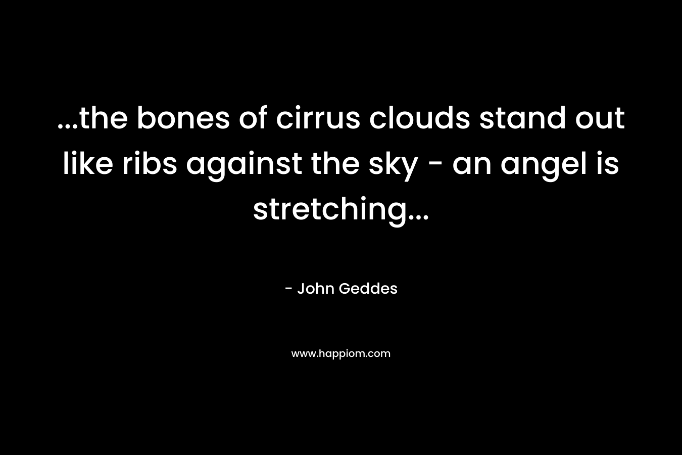 …the bones of cirrus clouds stand out like ribs against the sky – an angel is stretching… – John Geddes