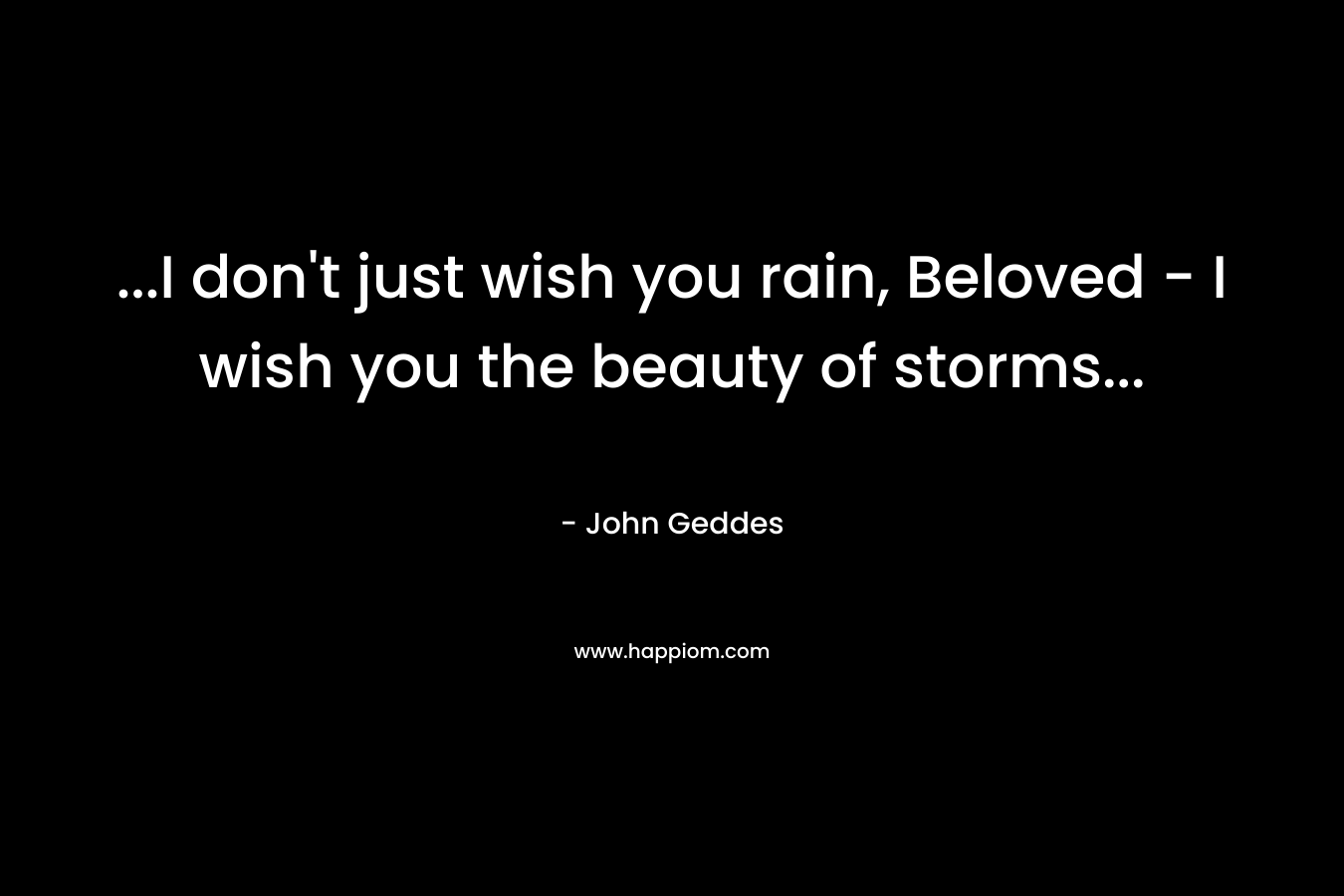 ...I don't just wish you rain, Beloved - I wish you the beauty of storms...