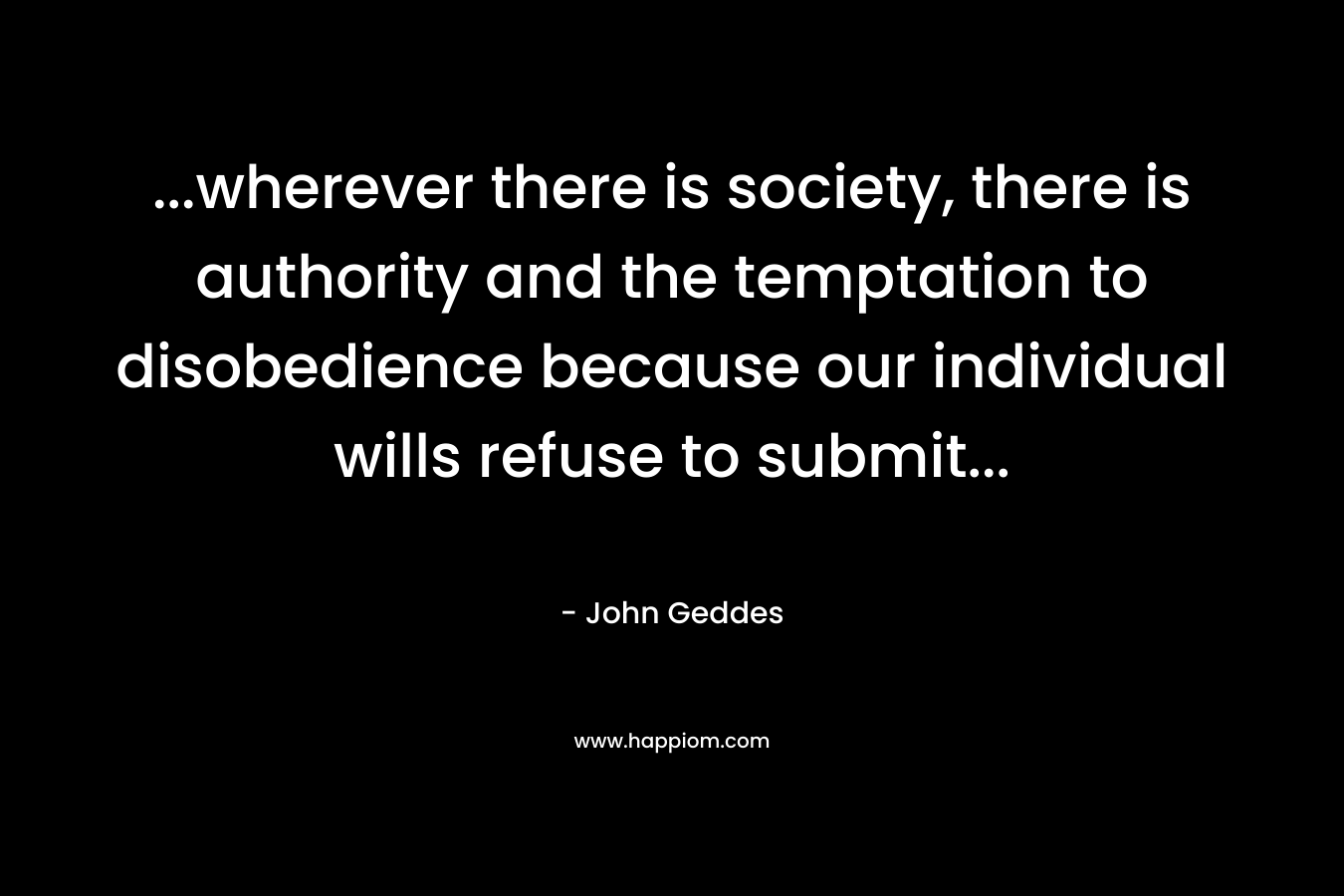 ...wherever there is society, there is authority and the temptation to disobedience because our individual wills refuse to submit...