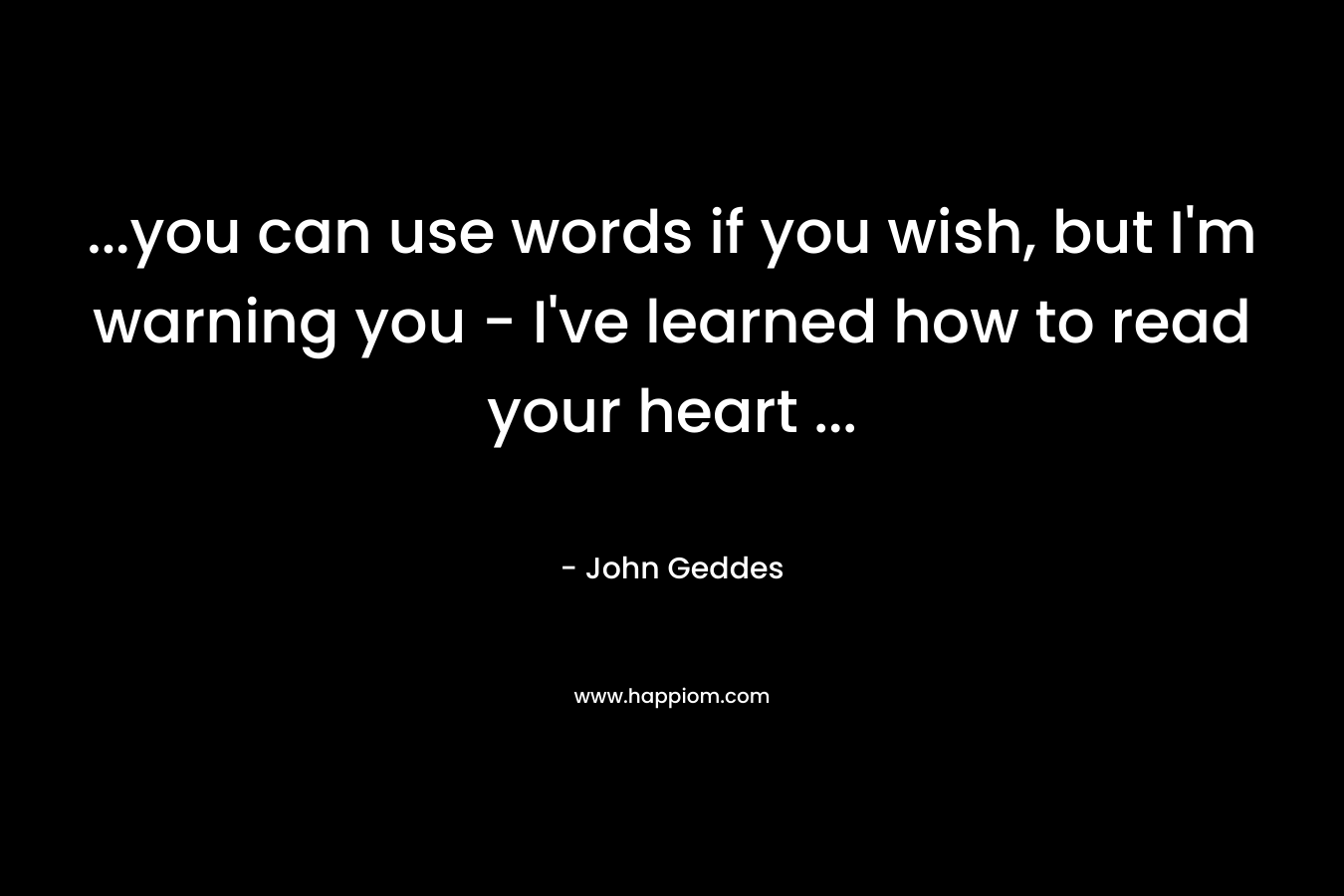 ...you can use words if you wish, but I'm warning you - I've learned how to read your heart ...
