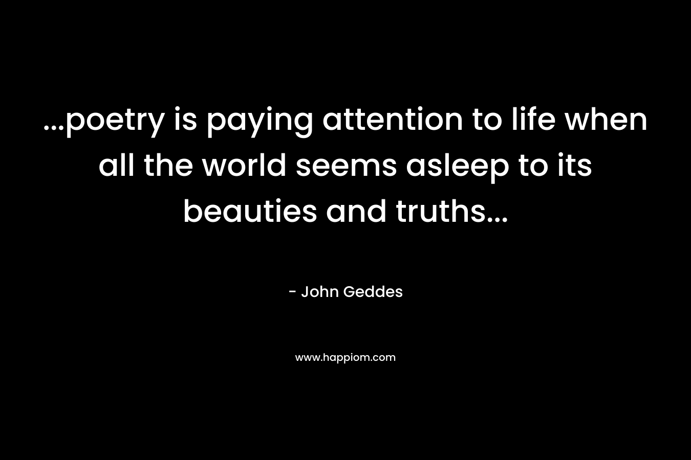 ...poetry is paying attention to life when all the world seems asleep to its beauties and truths...