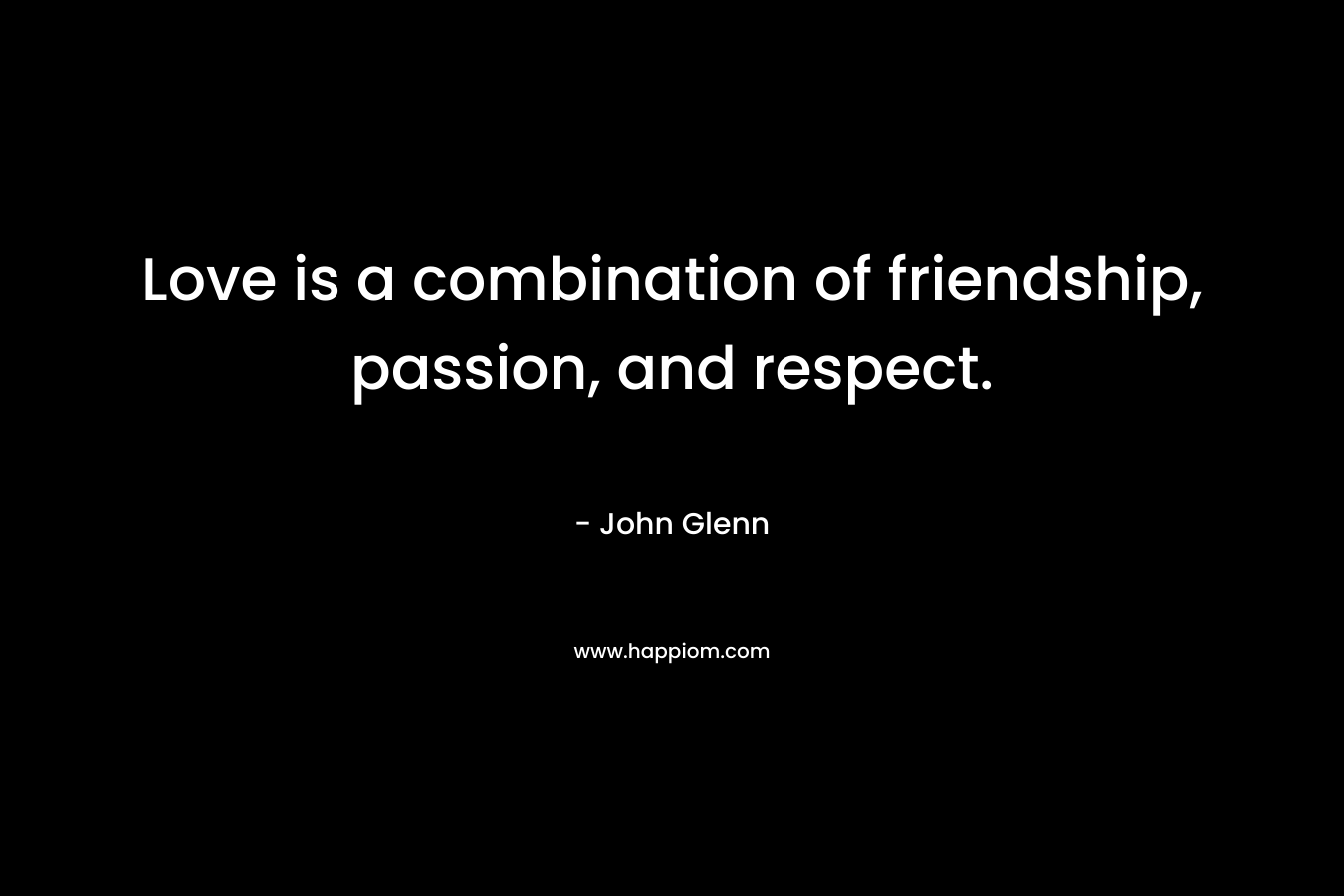 Love is a combination of friendship, passion, and respect. – John Glenn