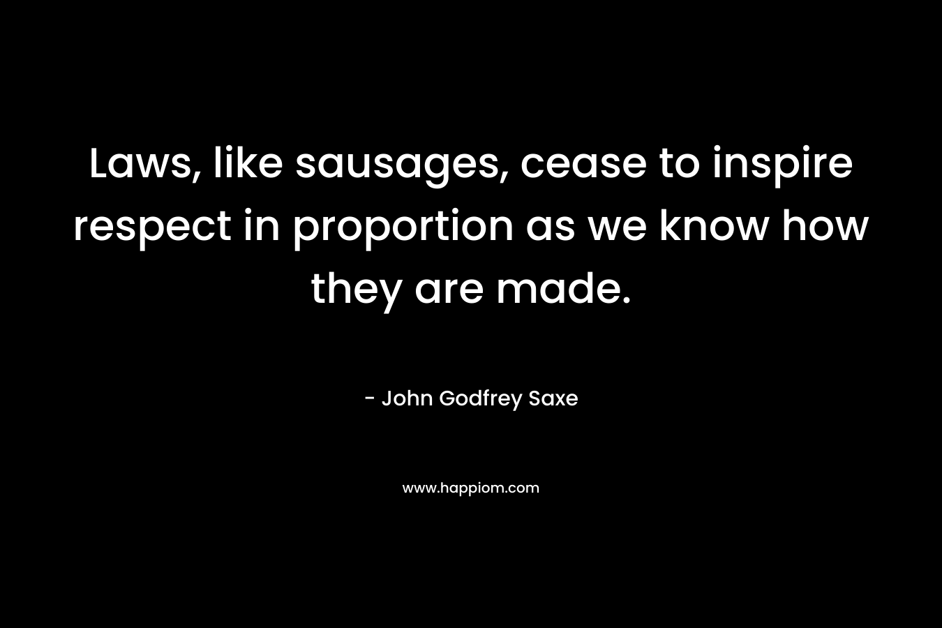 Laws, like sausages, cease to inspire respect in proportion as we know how they are made. – John Godfrey Saxe