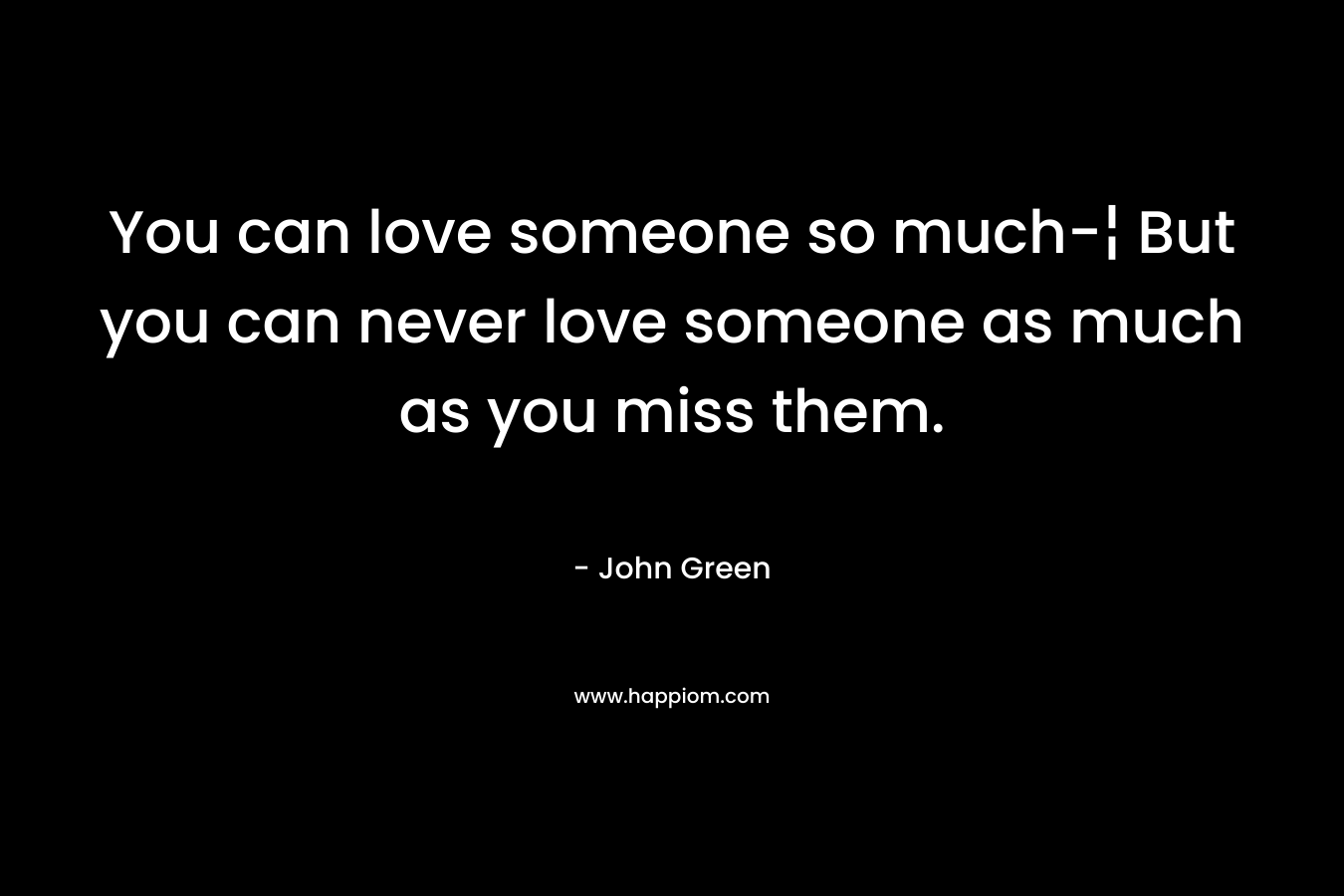 You can love someone so much-¦ But you can never love someone as much as you miss them.