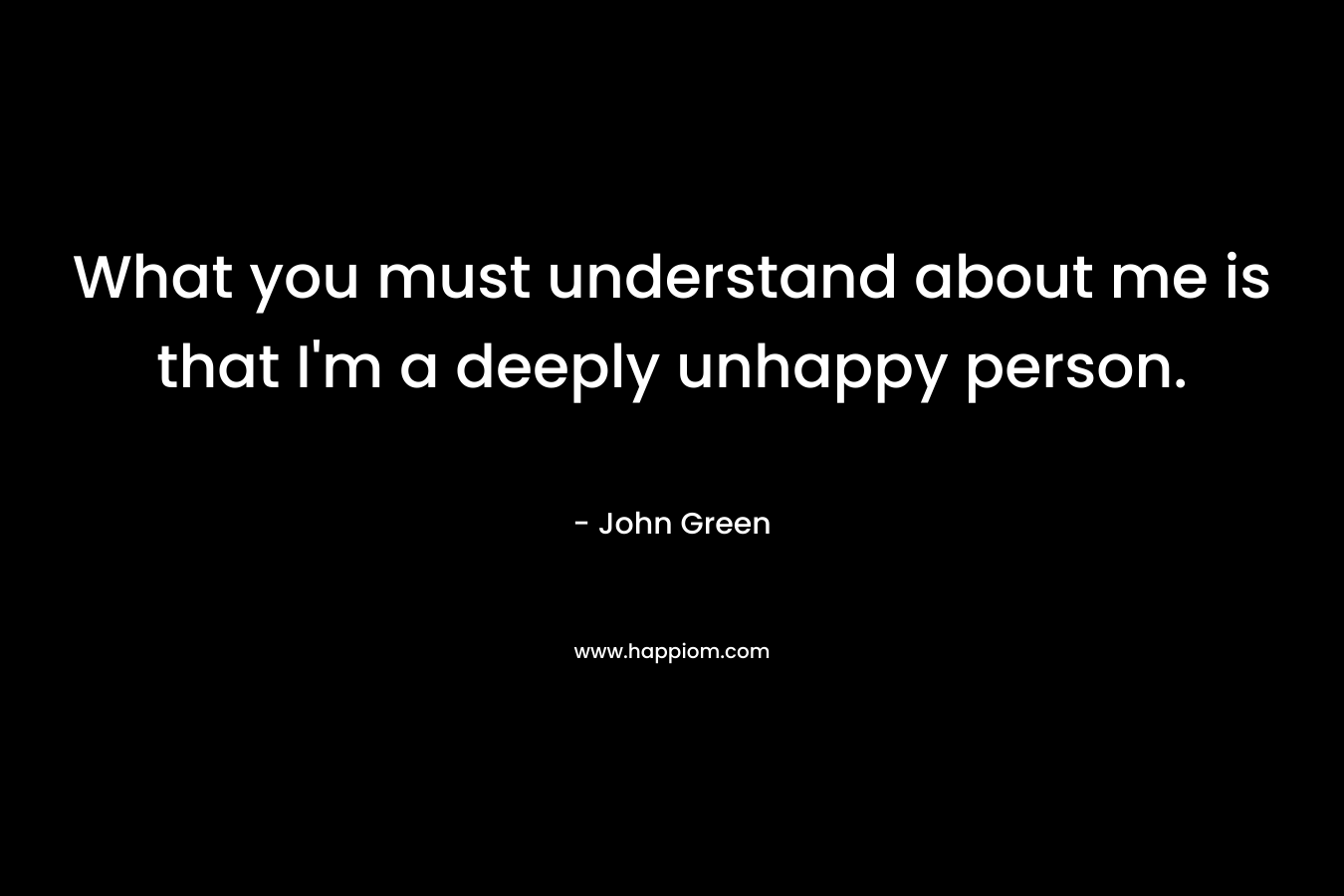 What you must understand about me is that I'm a deeply unhappy person.