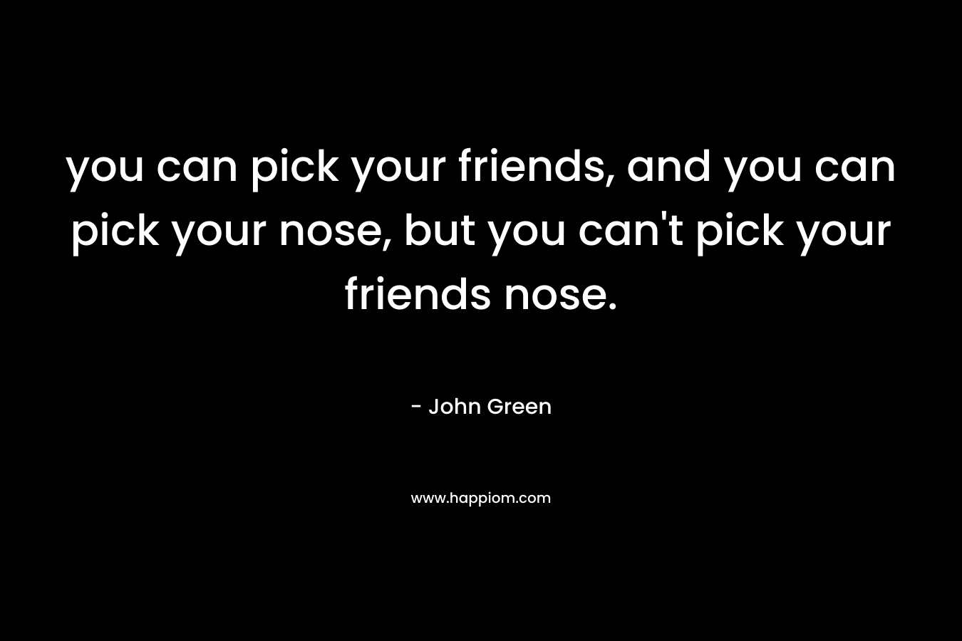 you can pick your friends, and you can pick your nose, but you can't pick your friends nose.
